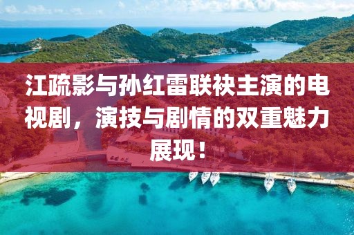 江疏影与孙红雷联袂主演的电视剧，演技与剧情的双重魅力展现！
