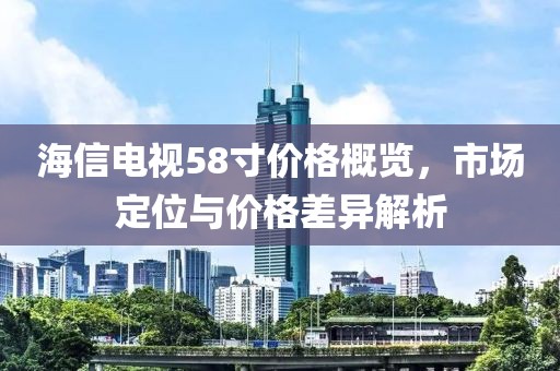 海信电视58寸价格概览，市场定位与价格差异解析