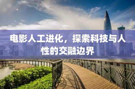 电影人工进化，探索科技与人性的交融边界