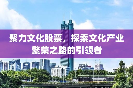 聚力文化股票，探索文化产业繁荣之路的引领者
