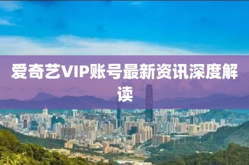 爱奇艺VIP账号最新资讯深度解读