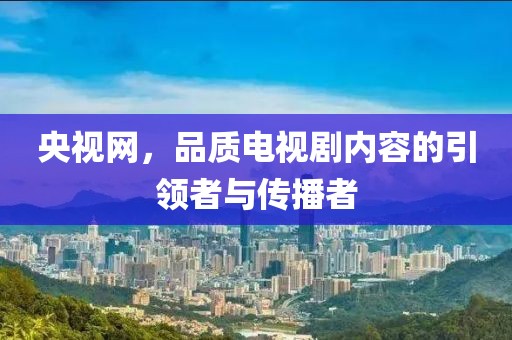 央视网，品质电视剧内容的引领者与传播者