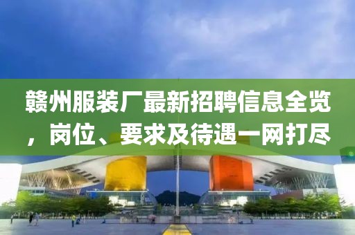 赣州服装厂最新招聘信息全览，岗位、要求及待遇一网打尽