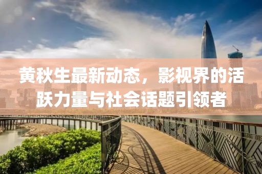黄秋生最新动态，影视界的活跃力量与社会话题引领者
