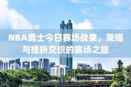 NBA勇士今日赛场战果，荣耀与挫折交织的赛场之旅