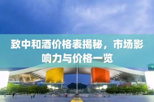 致中和酒价格表揭秘，市场影响力与价格一览