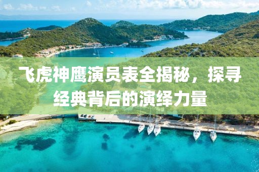 飞虎神鹰演员表全揭秘，探寻经典背后的演绎力量