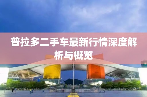普拉多二手车最新行情深度解析与概览
