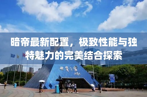 暗帝最新配置，极致性能与独特魅力的完美结合探索