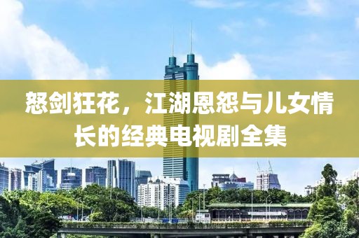 怒剑狂花，江湖恩怨与儿女情长的经典电视剧全集