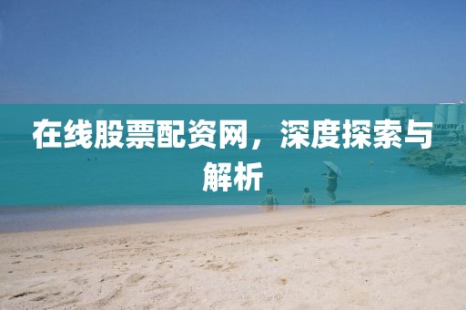 在线股票配资网，深度探索与解析
