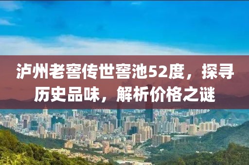 泸州老窖传世窖池52度，探寻历史品味，解析价格之谜