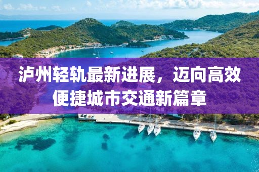 泸州轻轨最新进展，迈向高效便捷城市交通新篇章