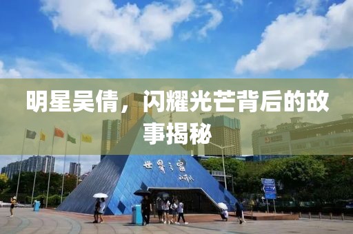 明星吴倩，闪耀光芒背后的故事揭秘