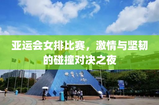 亚运会女排比赛，激情与坚韧的碰撞对决之夜