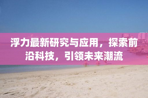 浮力最新研究与应用，探索前沿科技，引领未来潮流