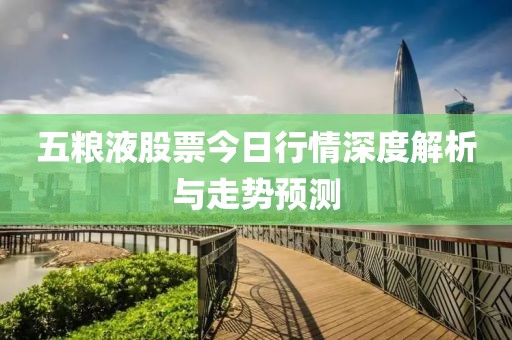 五粮液股票今日行情深度解析与走势预测