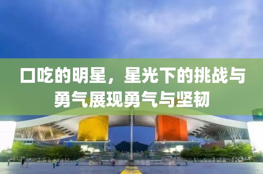 口吃的明星，星光下的挑战与勇气展现勇气与坚韧