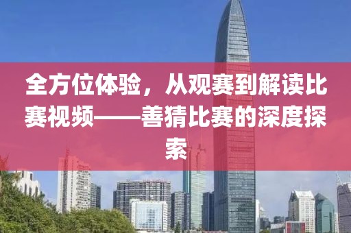 全方位体验，从观赛到解读比赛视频——善猜比赛的深度探索