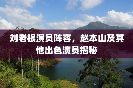 刘老根演员阵容，赵本山及其他出色演员揭秘