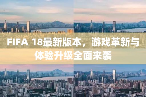 FIFA 18最新版本，游戏革新与体验升级全面来袭