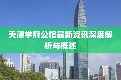 天津学府公馆最新资讯深度解析与概述