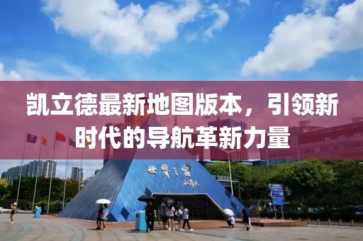 凯立德最新地图版本，引领新时代的导航革新力量