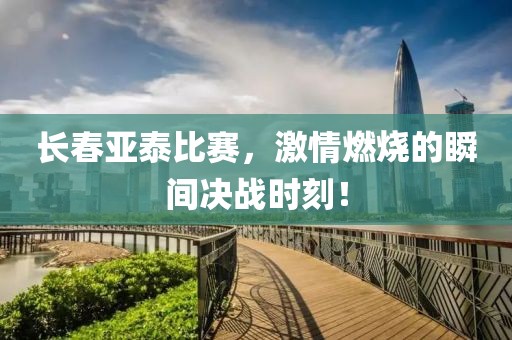 长春亚泰比赛，激情燃烧的瞬间决战时刻！
