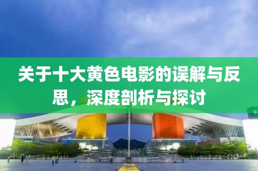关于十大黄色电影的误解与反思，深度剖析与探讨