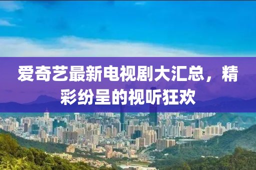 爱奇艺最新电视剧大汇总，精彩纷呈的视听狂欢