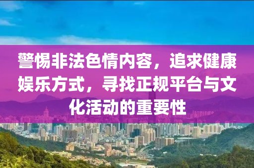 警惕非法色情内容，追求健康娱乐方式，寻找正规平台与文化活动的重要性