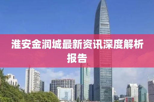 淮安金润城最新资讯深度解析报告