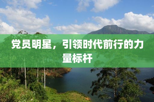 党员明星，引领时代前行的力量标杆
