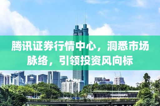 腾讯证券行情中心，洞悉市场脉络，引领投资风向标