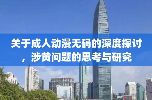 关于成人动漫无码的深度探讨，涉黄问题的思考与研究
