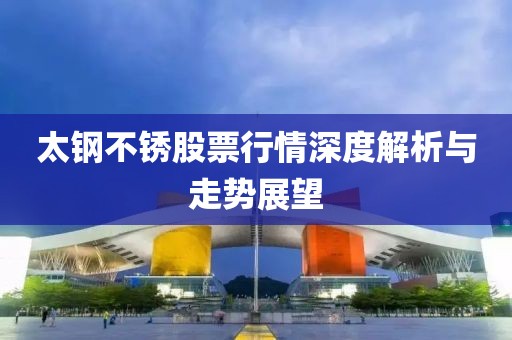 太钢不锈股票行情深度解析与走势展望