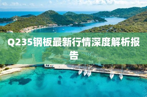 Q235钢板最新行情深度解析报告