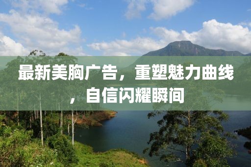 最新美胸广告，重塑魅力曲线，自信闪耀瞬间