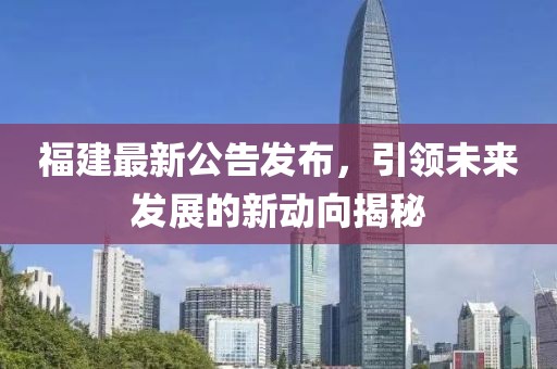 福建最新公告发布，引领未来发展的新动向揭秘