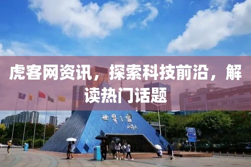 虎客网资讯，探索科技前沿，解读热门话题
