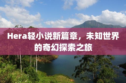 Hera轻小说新篇章，未知世界的奇幻探索之旅