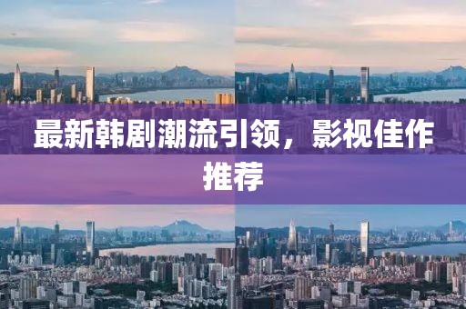 最新韩剧潮流引领，影视佳作推荐