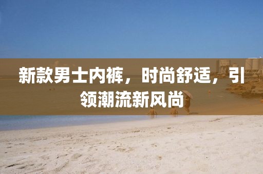新款男士内裤，时尚舒适，引领潮流新风尚