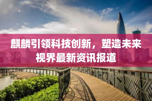 麒麟引领科技创新，塑造未来视界最新资讯报道