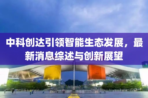 中科创达引领智能生态发展，最新消息综述与创新展望