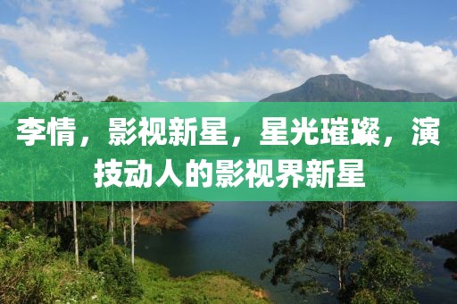 李情，影视新星，星光璀璨，演技动人的影视界新星