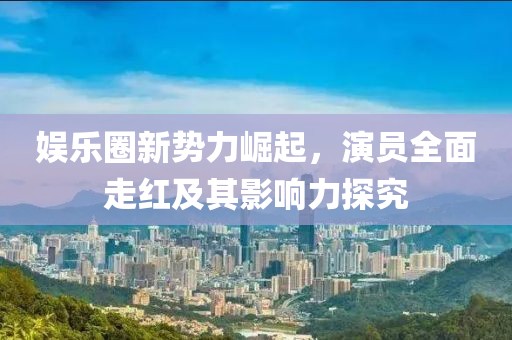 娱乐圈新势力崛起，演员全面走红及其影响力探究