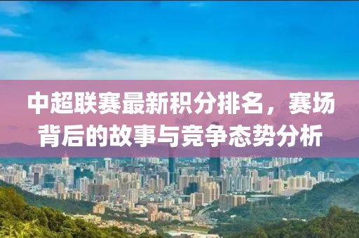 中超联赛最新积分排名，赛场背后的故事与竞争态势分析