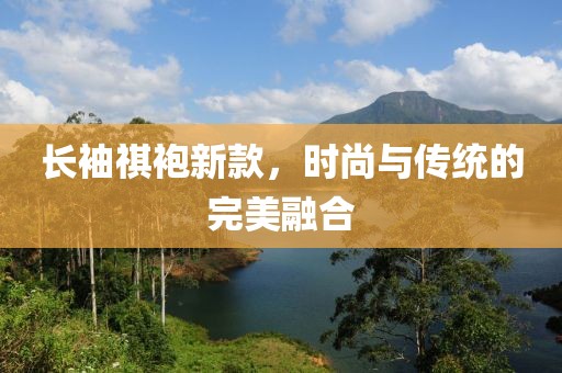 长袖祺袍新款，时尚与传统的完美融合