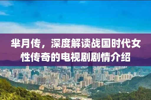 芈月传，深度解读战国时代女性传奇的电视剧剧情介绍